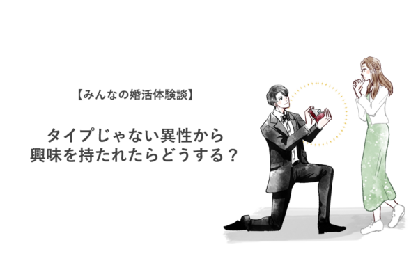 【みんなの婚活体験談】タイプじゃない異性から興味を持たれたらどうする？