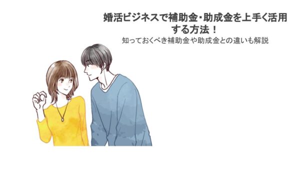 婚活ビジネスで補助金・助成金を上手く活用する方法！知っておくべき補助金や助成金との違いも解説