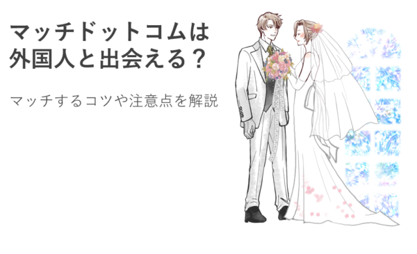 マッチドットコムは外国人と出会える？マッチするコツや注意点を解説