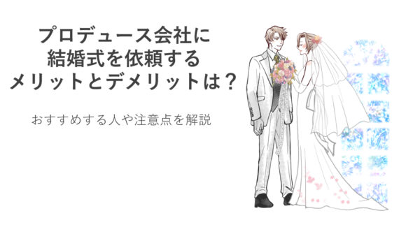 プロデュース会社に結婚式を依頼するメリットとデメリットは？おすすめする人や注意点を解説