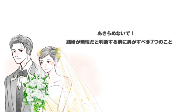 あきらめないで！ 結婚が無理だと判断する前に男がすべき7つのこと