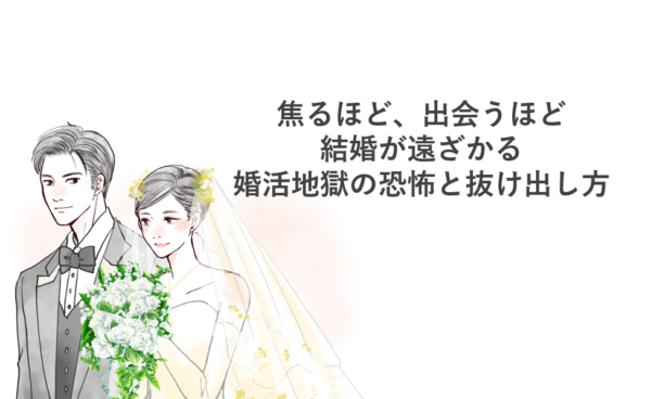 焦るほど、出会うほど結婚が遠ざかる婚活地獄の恐怖と抜け出し方