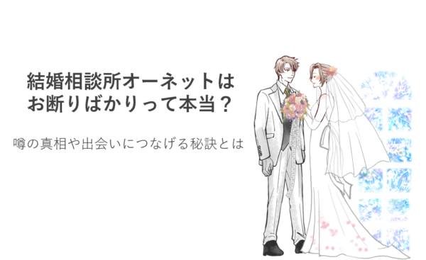 結婚相談所オーネットはお断りばかりって本当？噂の真相や出会いにつなげる秘訣とは