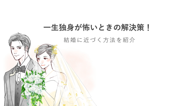 一生独身が怖いときの解決策！結婚に近づく方法を紹介