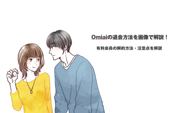 Omiaiの退会方法を画像で解説！有料会員の解約方法・注意点を解説