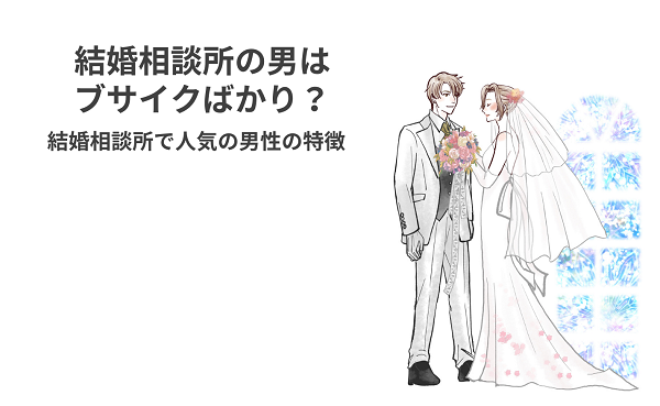 結婚相談所の男はブサイクばかり？結婚相談所で人気の男性の特徴