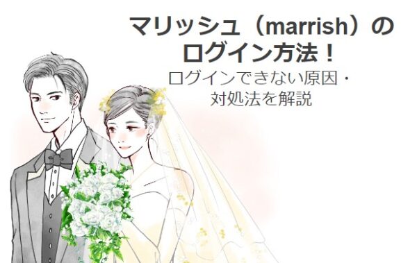 マリッシュ（marrish）のログイン方法！ログインできない原因・対処法を解説